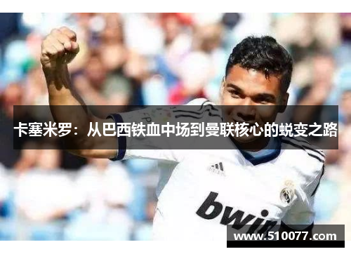 卡塞米罗：从巴西铁血中场到曼联核心的蜕变之路